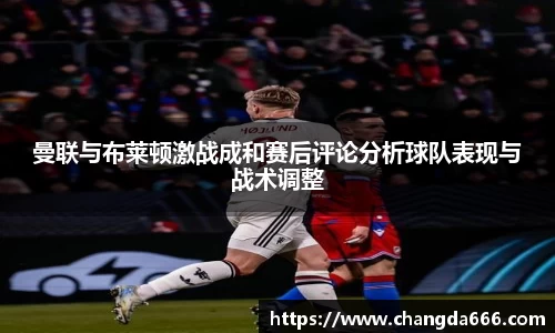 曼联与布莱顿激战成和赛后评论分析球队表现与战术调整