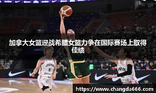 加拿大女篮迎战希腊女篮力争在国际赛场上取得佳绩